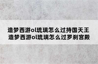 造梦西游ol琉璃怎么过持国天王 造梦西游ol琉璃怎么过罗刹宫殿